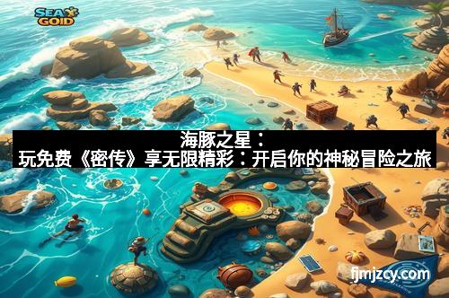 海豚之星:玩免费《密传》享无限精彩:开启你的神秘冒险之旅