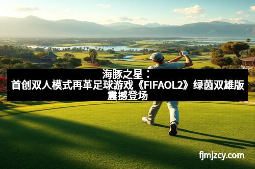 海豚之星:首创双人模式再革足球游戏《FIFAOL2》绿茵双雄版震撼登场